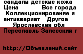 сандали детские кожа › Цена ­ 2 000 - Все города Коллекционирование и антиквариат » Другое   . Ярославская обл.,Переславль-Залесский г.